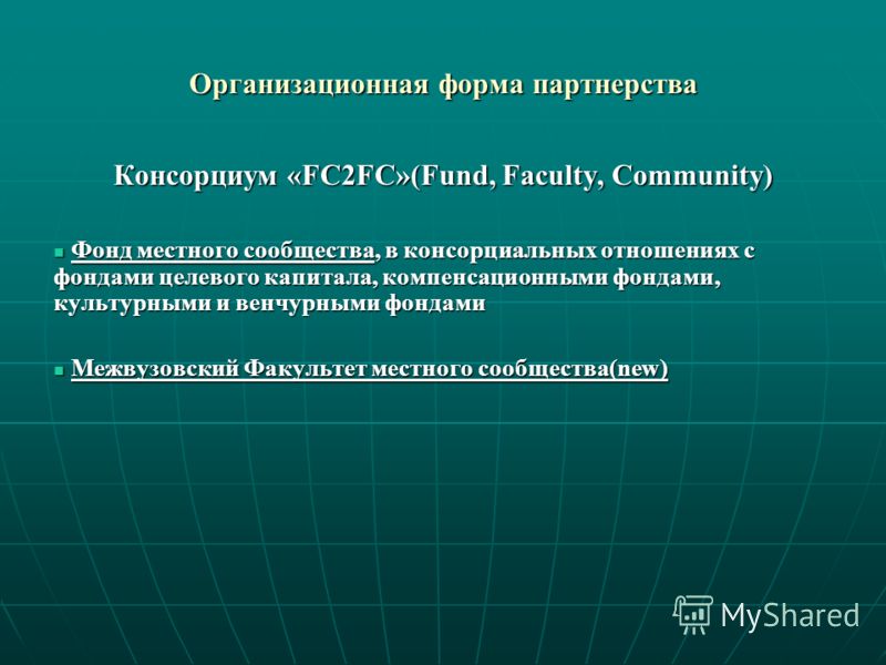 Организационная форма партнерства Консорциум «FC2FC»(Fund, Faculty, Community) Фонд местного сообщества, в консорциальных отношениях с фондами целевого капитала, компенсационными фондами, культурными и венчурными фондами Фонд местного сообщества, в к