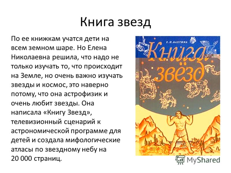 Книга звезд По ее книжкам учатся дети на всем земном шаре. Но Елена Николаевна решила, что надо не только изучать то, что происходит на Земле, но очень важно изучать звезды и космос, это наверно потому, что она астрофизик и очень любит звезды. Она на
