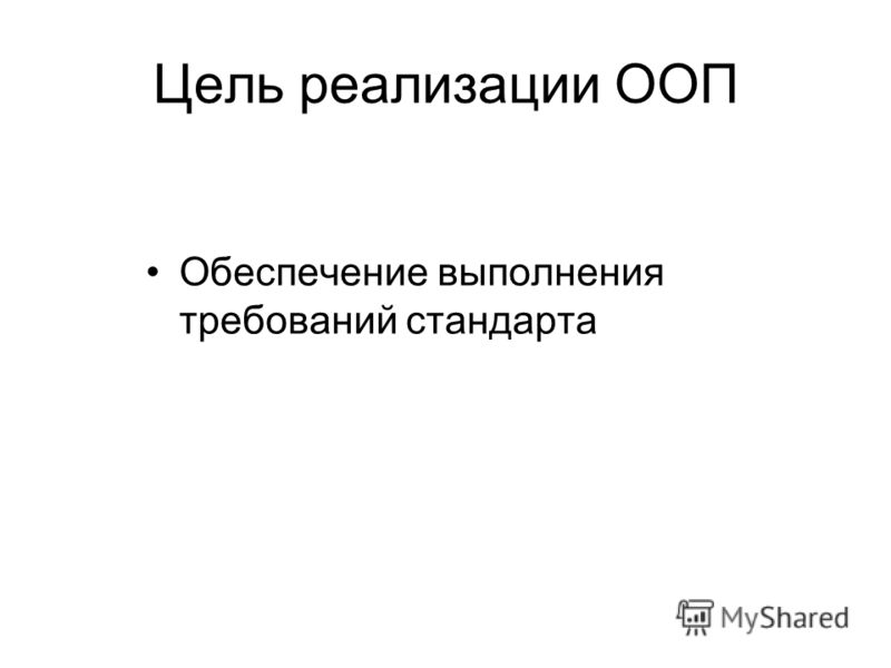 Цель реализации ООП Обеспечение выполнения требований стандарта