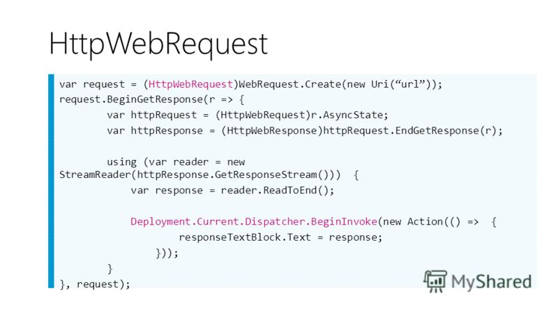 HttpWebRequest var request = (HttpWebRequest)WebRequest.Create(new Uri(url)); request.BeginGetResponse(r => { var httpRequest = (HttpWebRequest)r.AsyncState; var httpResponse = (HttpWebResponse)httpRequest.EndGetResponse(r); using (var reader = new S