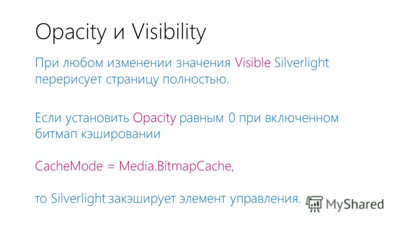 Opacity и Visibility При любом изменении значения Visible Silverlight перерисует страницу полностью. Если установить Opacity равным 0 при включенном битмап кэшировании CacheMode = Media.BitmapCache, то Silverlight закэширует элемент управления.