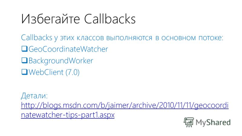 Избегайте Callbacks Callbacks у этих классов выполняются в основном потоке: GeoCoordinateWatcher BackgroundWorker WebClient (7.0) Детали: http://blogs.msdn.com/b/jaimer/archive/2010/11/11/geocoordi natewatcher-tips-part1.aspx http://blogs.msdn.com/b/