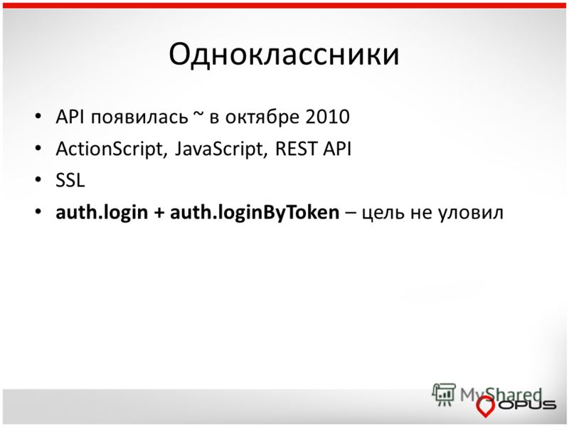 Одноклассники API появилась ~ в октябре 2010 ActionScript, JavaScript, REST API SSL auth.login + auth.loginByToken – цель не уловил