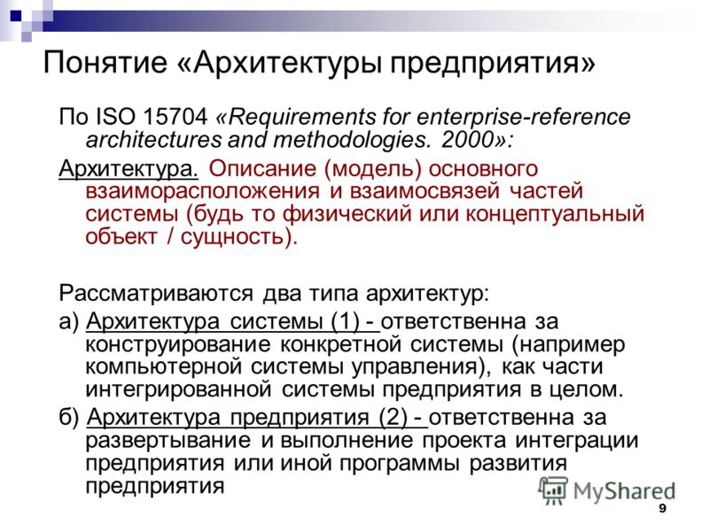 9 Понятие «Архитектуры предприятия» По ISO 15704 «Requirements for enterprise-reference architectures and methodologies. 2000»: Архитектура. Описание (модель) основного взаиморасположения и взаимосвязей частей системы (будь то физический или концепту