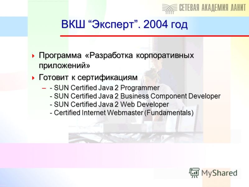 ВКШ Эксперт. 2004 год Программа «Разработка корпоративных приложений» Программа «Разработка корпоративных приложений» Готовит к сертификациям Готовит к сертификациям –- SUN Certified Java 2 Programmer - SUN Certified Java 2 Business Component Develop