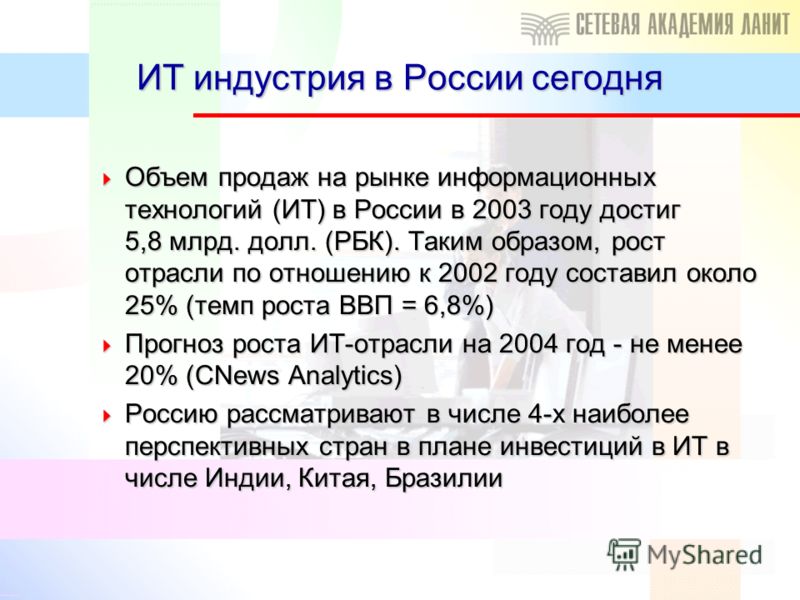 Объем продаж на рынке информационных технологий (ИТ) в России в 2003 году достиг 5,8 млрд. долл. (РБК). Таким образом, рост отрасли по отношению к 2002 году составил около 25% (темп роста ВВП = 6,8%) Объем продаж на рынке информационных технологий (И