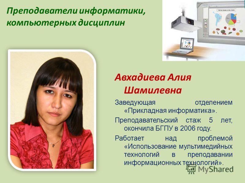 Преподаватели информатики, компьютерных дисциплин Авхадиева Алия Шамилевна Заведующая отделением «Прикладная информатика». Преподавательский стаж 5 лет, окончила БГПУ в 2006 году. Работает над проблемой «Использование мультимедийных технологий в преп