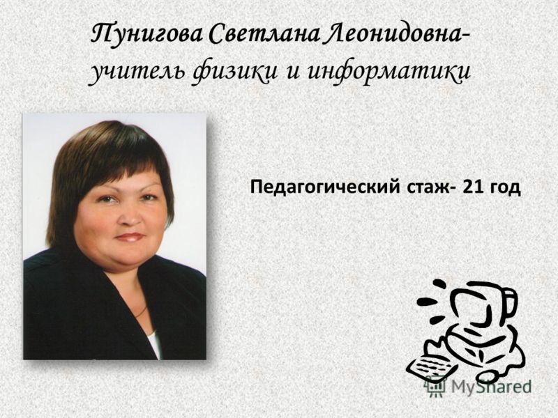 Пунигова Светлана Леонидовна- учитель физики и информатики Педагогический стаж- 21 год