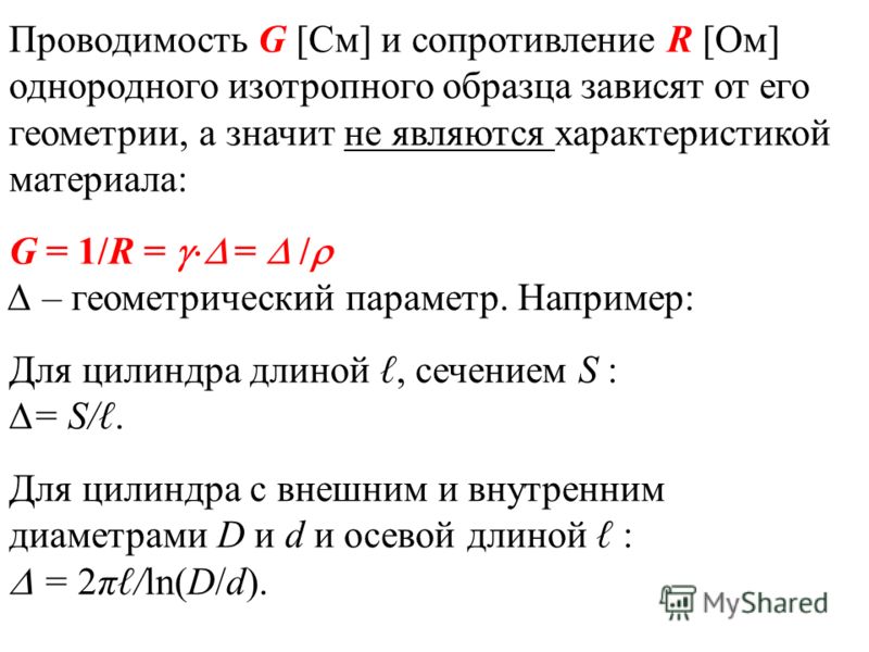 Проводимость G [Cм] и сопротивление R [Ом] однородного изотропного образца зависят от его геометрии, а значит не являются характеристикой материала: G = 1/R = = / – геометрический параметр. Например: Для цилиндра длиной, сечением S : = S/. Для цилинд