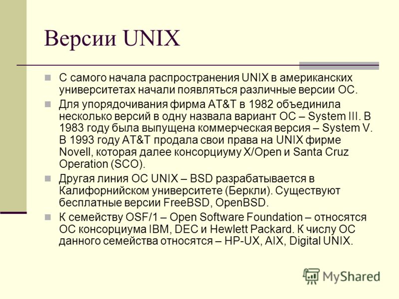 Версии UNIX С самого начала распространения UNIX в американских университетах начали появляться различные версии ОС. Для упорядочивания фирма AT&T в 1982 объединила несколько версий в одну назвала вариант ОС – System III. В 1983 году была выпущена ко