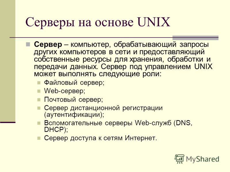 Серверы на основе UNIX Сервер – компьютер, обрабатывающий запросы других компьютеров в сети и предоставляющий собственные ресурсы для хранения, обработки и передачи данных. Сервер под управлением UNIX может выполнять следующие роли: Файловый сервер; 