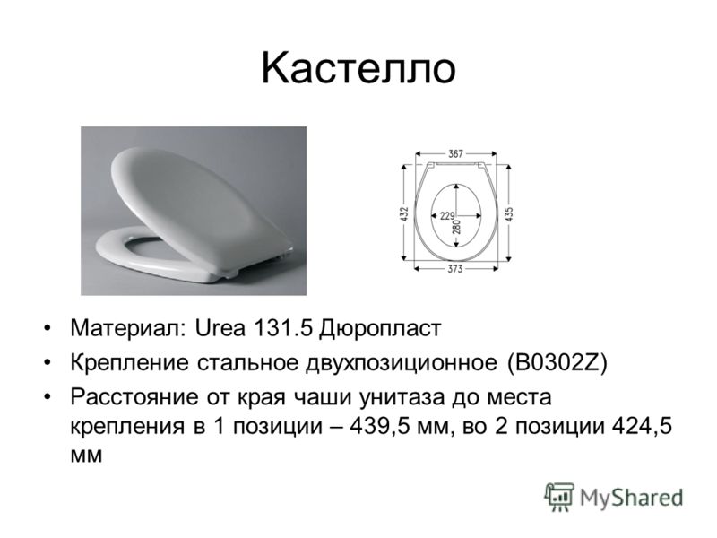 Kacтелло Материал: Urea 131.5 Дюропласт Крепление стальное двухпозиционное (В0302Z) Расстояние от края чаши унитаза до места крепления в 1 позиции – 439,5 мм, во 2 позиции 424,5 мм