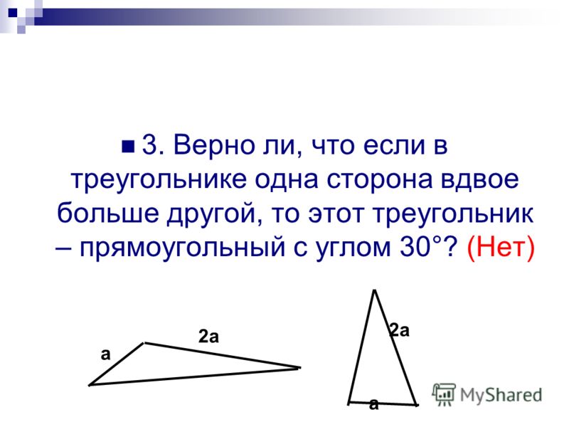 3. Верно ли, что если в треугольнике одна сторона вдвое больше другой, то этот треугольник – прямоугольный с углом 30°? (Нет) а 2а а