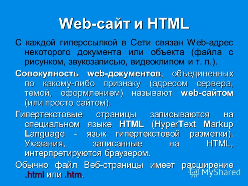 Web-сайт и HTML С каждой гиперссылкой в Сети связан Web-адрес некоторого документа или объекта (файла с рисунком, звукозаписью, видеоклипом и т. п.). Совокупность web-документов, объединенных по какому-либо признаку (адресом сервера, темой, оформлени