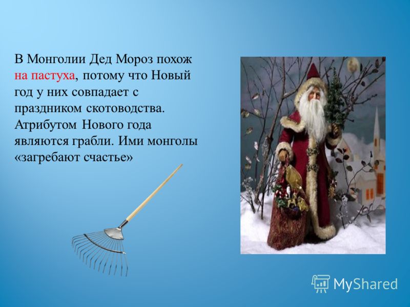 В Монголии Дед Мороз похож на пастуха, потому что Новый год у них совпадает с праздником скотоводства. Атрибутом Нового года являются грабли. Ими монголы «загребают счастье»