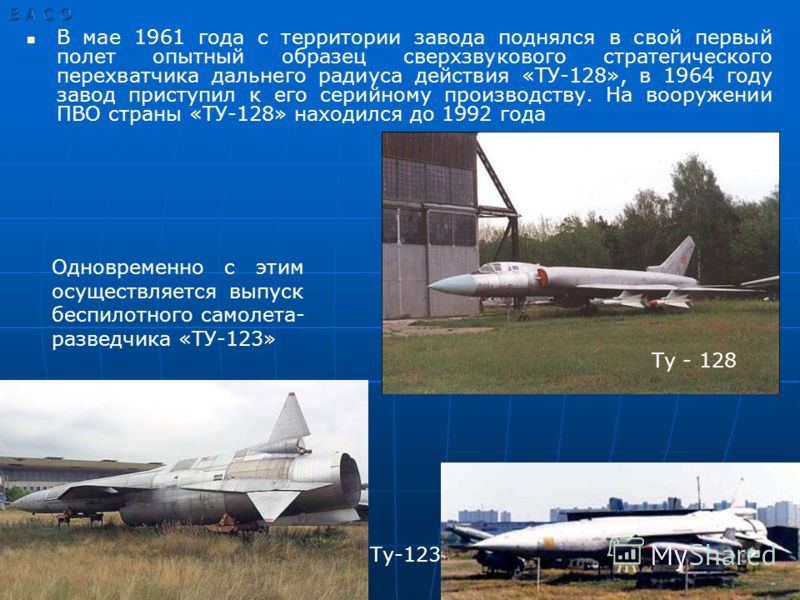 В мае 1961 года с территории завода поднялся в свой первый полет опытный образец сверхзвукового стратегического перехватчика дальнего радиуса действия «ТУ-128», в 1964 году завод приступил к его серийному производству. На вооружении ПВО страны «ТУ-12