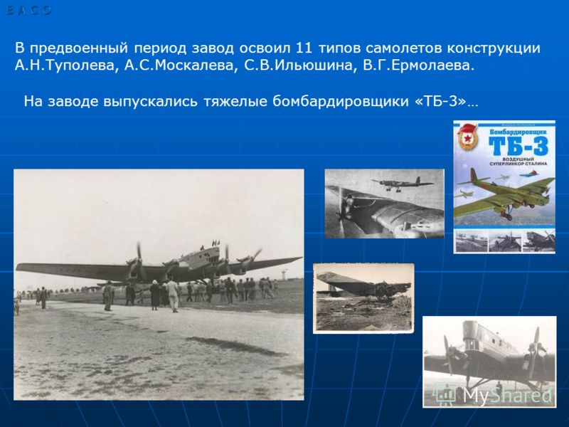В предвоенный период завод освоил 11 типов самолетов конструкции А.Н.Туполева, А.С.Москалева, С.В.Ильюшина, В.Г.Ермолаева. На заводе выпускались тяжелые бомбардировщики «ТБ-3»…