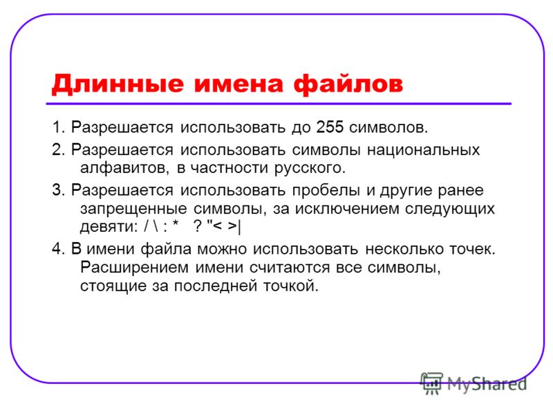 Длинные имена файлов 1. Разрешается использовать до 255 символов. 2. Разрешается использовать символы национальных алфавитов, в частности русского. 3. Разрешается использовать пробелы и другие ранее запрещенные символы, за исключением следующих девят