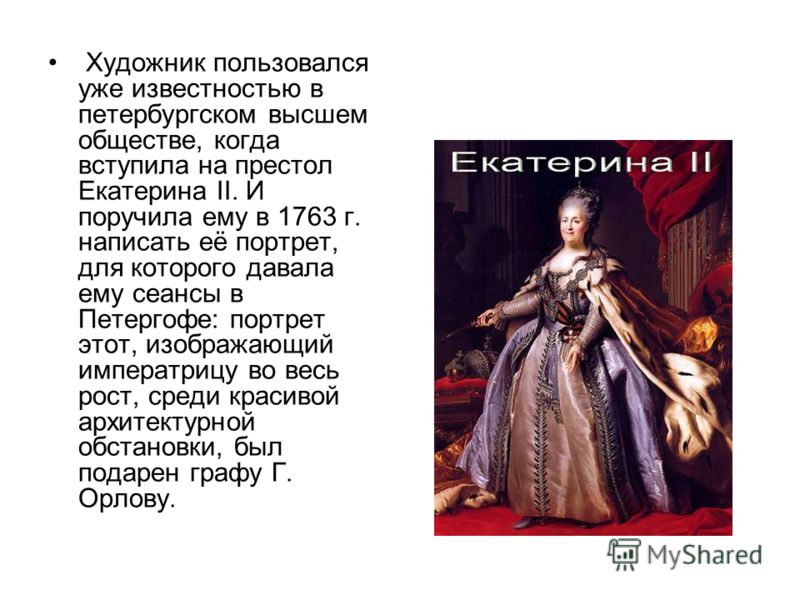Художник пользовался уже известностью в петербургском высшем обществе, когда вступила на престол Екатерина II. И поручила ему в 1763 г. написать её портрет, для которого давала ему сеансы в Петергофе: портрет этот, изображающий императрицу во весь ро