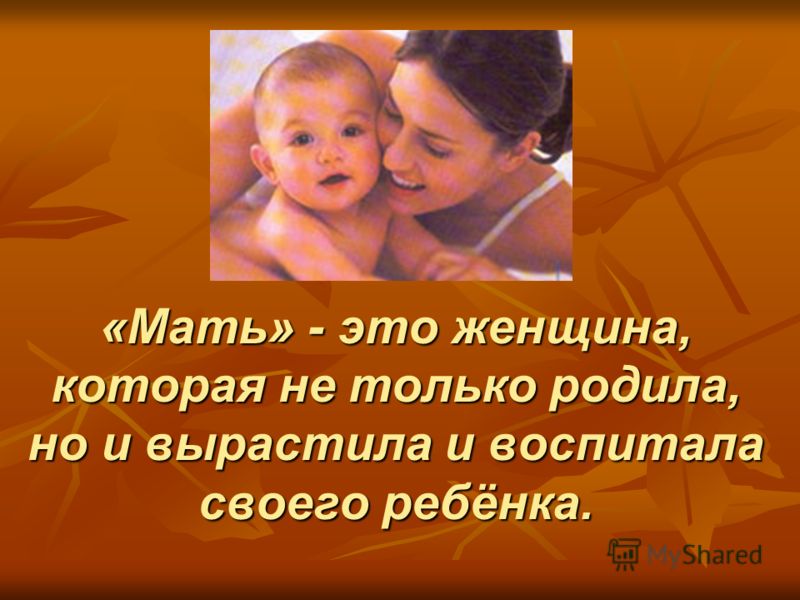 «Мать» - это женщина, которая не только родила, но и вырастила и воспитала своего ребёнка.