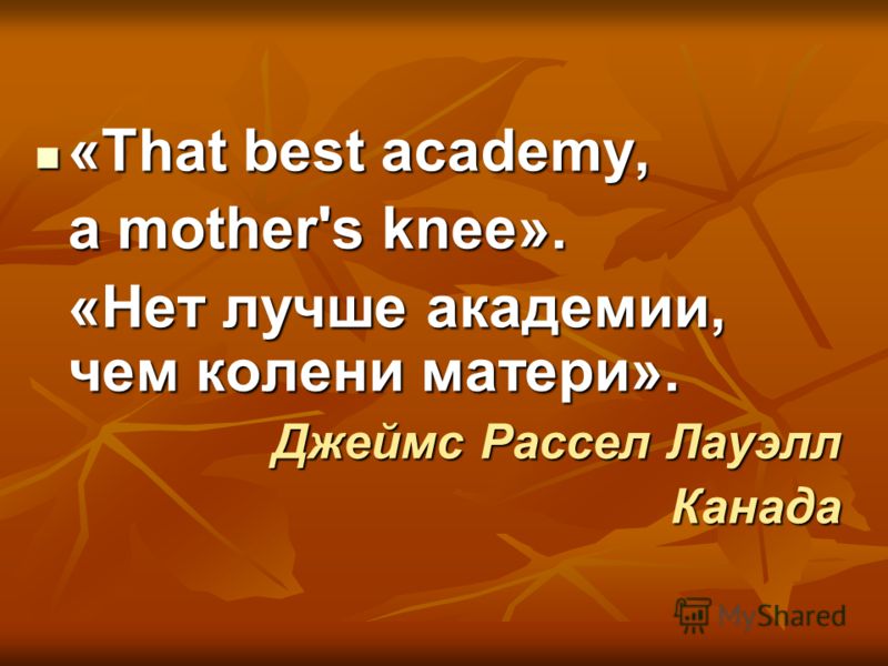 «That best academy, «That best academy, a mother's knee». «Нет лучше академии, чем колени матери». Джеймс Рассел Лауэлл Канада