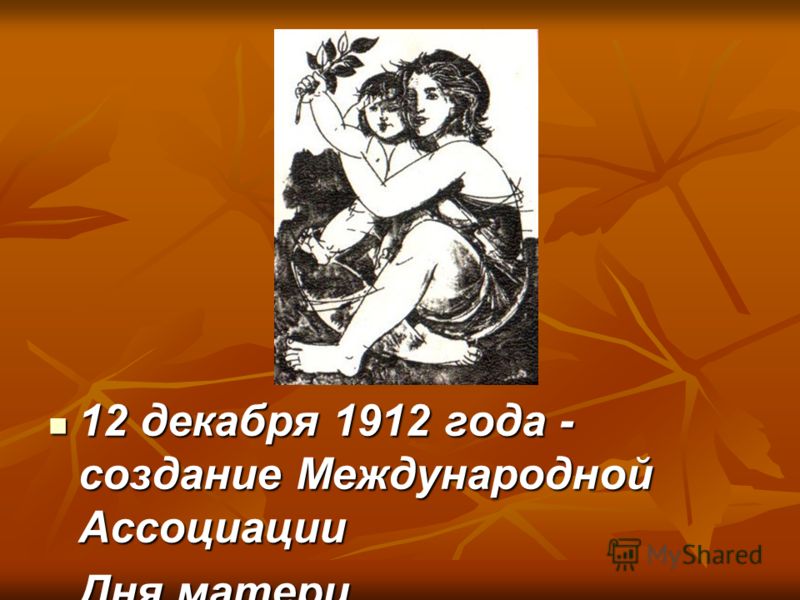 12 декабря 1912 года - создание Международной Ассоциации 12 декабря 1912 года - создание Международной Ассоциации Дня матери.