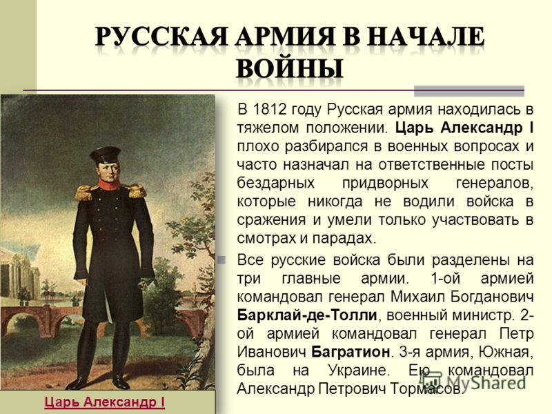 В 1812 году Русская армия находилась в тяжелом положении. Царь Александр I плохо разбирался в военных вопросах и часто назначал на ответственные посты бездарных придворных генералов, которые никогда не водили войска в сражения и умели только участвов
