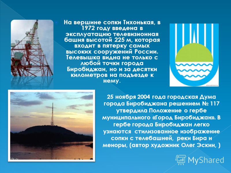 На вершине сопки Тихонькая, в 1972 году введена в эксплуатацию телевизионная башня высотой 225 м, которая входит в пятерку самых высоких сооружений России. Телевышка видна не только с любой точки города Биробиджан, но и за десятки километров на подъе