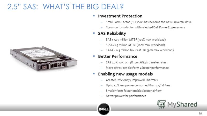 75 Confidential 75 2.5 SAS: WHATS THE BIG DEAL? Investment Protection – Small Form Factor (SFF) SAS has become the new universal drive – Common form-factor with selected Dell PowerEdge servers SAS Reliability – SAS = 1.75 million MTBF (100% max workl