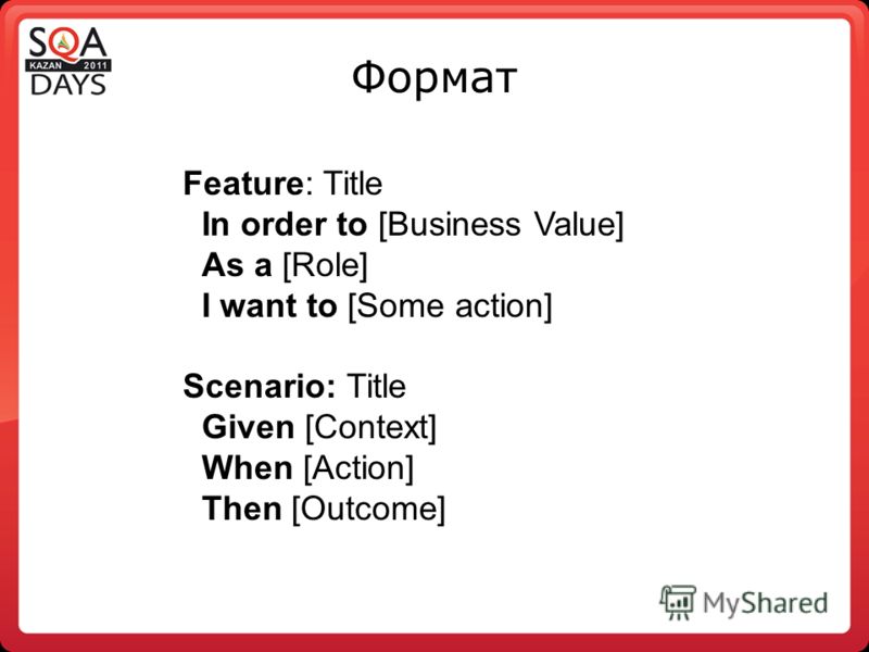 Формат Feature: Title In order to [Business Value] As a [Role] I want to [Some action] Scenario: Title Given [Context] When [Action] Then [Outcome]