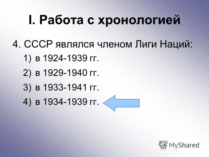 I. Работа с хронологией 4. СССР являлся членом Лиги Наций: 1)в 1924-1939 гг. 2)в 1929-1940 гг. 3)в 1933-1941 гг. 4)в 1934-1939 гг.