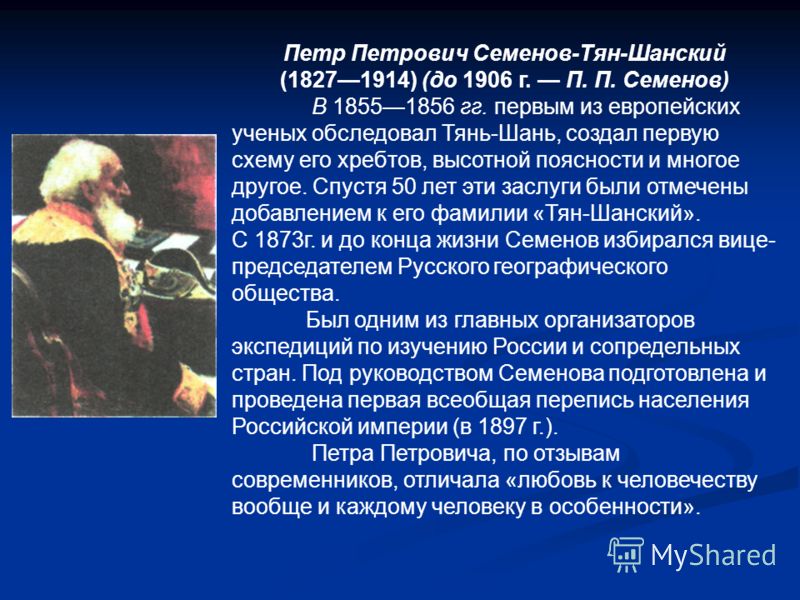 Петр Петрович Семенов-Тян-Шанский (18271914) (до 1906 г. П. П. Семенов) В 18551856 гг. первым из европейских ученых обследовал Тянь-Шань, создал первую схему его хребтов, высотной поясности и многое другое. Спустя 50 лет эти заслуги были отмечены доб