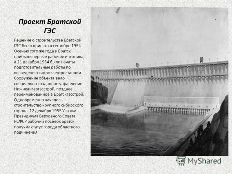 Проект Братской ГЭС Решение о строительстве Братской ГЭС было принято в сентябре 1954. Осенью того же года в Братск прибыли первые рабочие и техника, а 21 декабря 1954 были начаты подготовительные работы по возведению гидроэлектростанции. Сооружение 