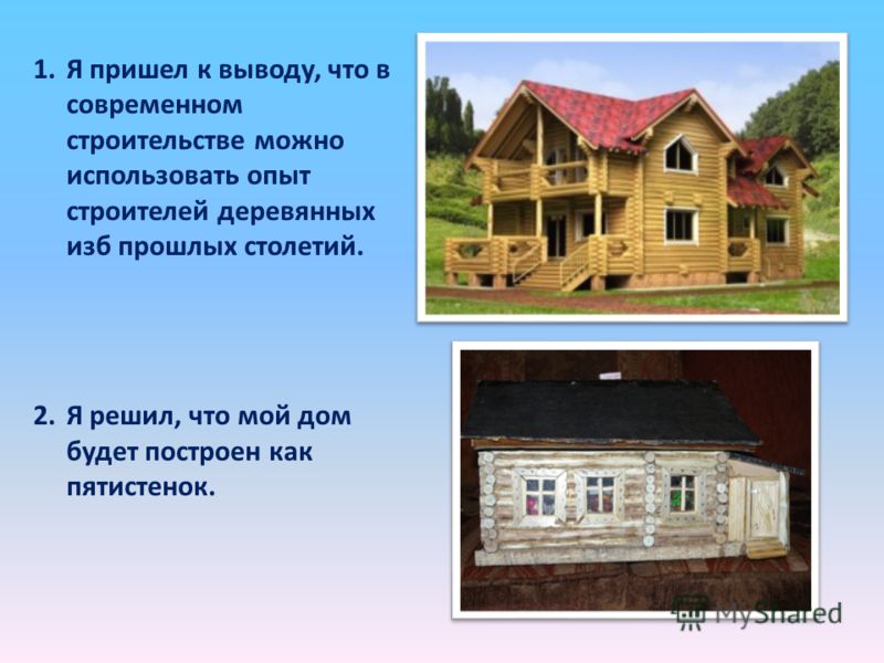 1.Я пришел к выводу, что в современном строительстве можно использовать опыт строителей деревянных изб прошлых столетий. 2.Я решил, что мой дом будет построен как пятистенок.