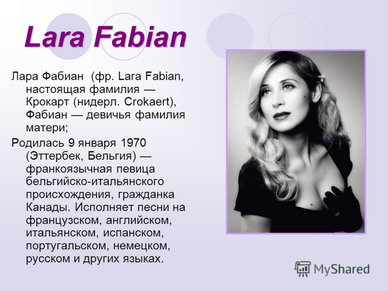 Lara Fabian Лара Фабиан (фр. Lara Fabian, настоящая фамилия Крокарт (нидерл. Crokaert), Фабиан девичья фамилия матери; Родилась 9 января 1970 (Эттербек, Бельгия) франкоязычная певица бельгийско-итальянского происхождения, гражданка Канады. Исполняет 