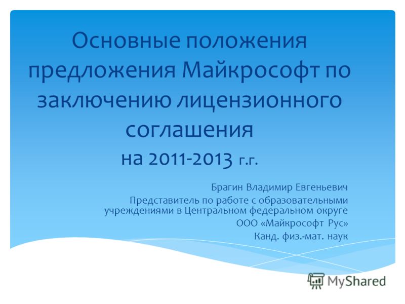 Основные положения предложения Майкрософт по заключению лицензионного соглашения на 2011-2013 г.г. Брагин Владимир Евгеньевич Представитель по работе с образовательными учреждениями в Центральном федеральном округе ООО «Майкрософт Рус» Канд. физ.-мат