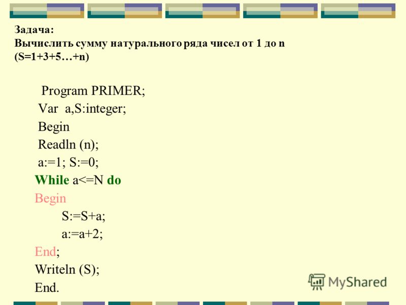 Задача: Вычислить сумму натурального ряда чисел от 1 до n (S=1+3+5…+n) Program PRIMER; Var a,S:integer; Begin Readln (n); a:=1; S:=0; While a