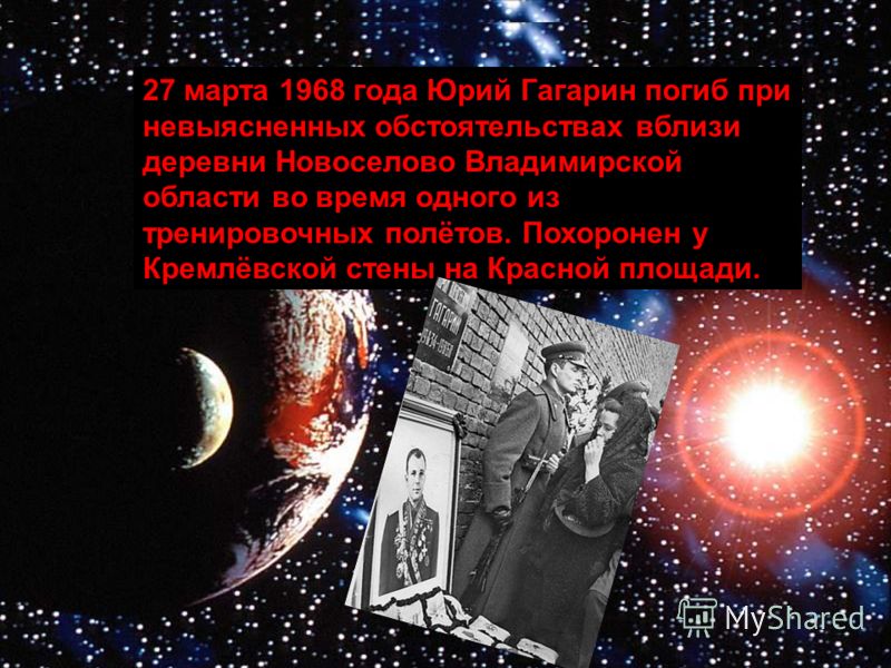 27 марта 1968 года Юрий Гагарин погиб при невыясненных обстоятельствах вблизи деревни Новоселово Владимирской области во время одного из тренировочных полётов. Похоронен у Кремлёвской стены на Красной площади.