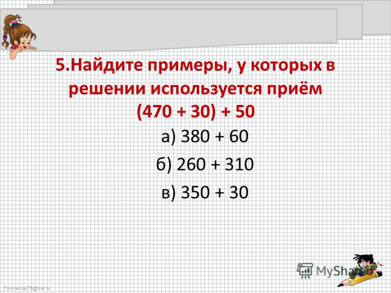 FokinaLida.75@mail.ru 5.Найдите примеры, у которых в решении используется приём (470 + 30) + 50 а) 380 + 60 б) 260 + 310 в) 350 + 30