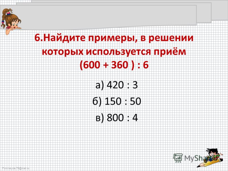 FokinaLida.75@mail.ru 6.Найдите примеры, в решении которых используется приём (600 + 360 ) : 6 а) 420 : 3 б) 150 : 50 в) 800 : 4