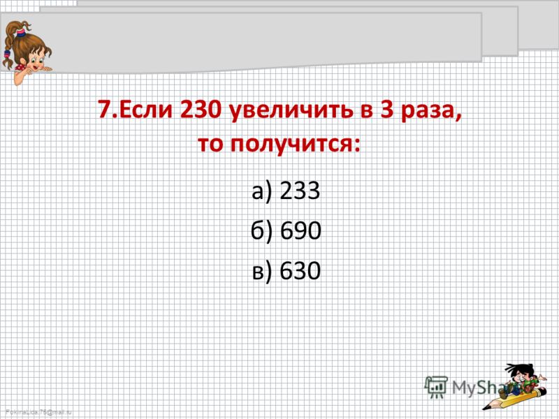 FokinaLida.75@mail.ru 7.Если 230 увеличить в 3 раза, то получится: а) 233 б) 690 в) 630