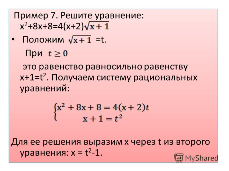 Пример 7. Решите уравнение: х 2 +8х+8=4(х+2) Положим =t. При это равенство равносильно равенству х+1=t 2. Получаем систему рациональных уравнений: Для ее решения выразим х через t из второго уравнения: х = t 2 -1. Пример 7. Решите уравнение: х 2 +8х+