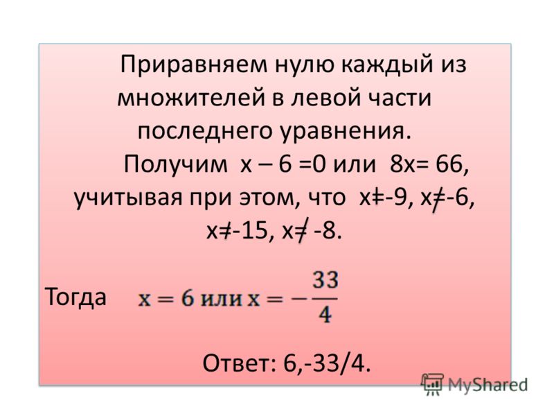 Приравняем нулю каждый из множителей в левой части последнего уравнения. Получим х – 6 =0 или 8х= 66, учитывая при этом, что х=-9, х=-6, х=-15, х= -8. Тогда Ответ: 6,-33/4. Приравняем нулю каждый из множителей в левой части последнего уравнения. Полу