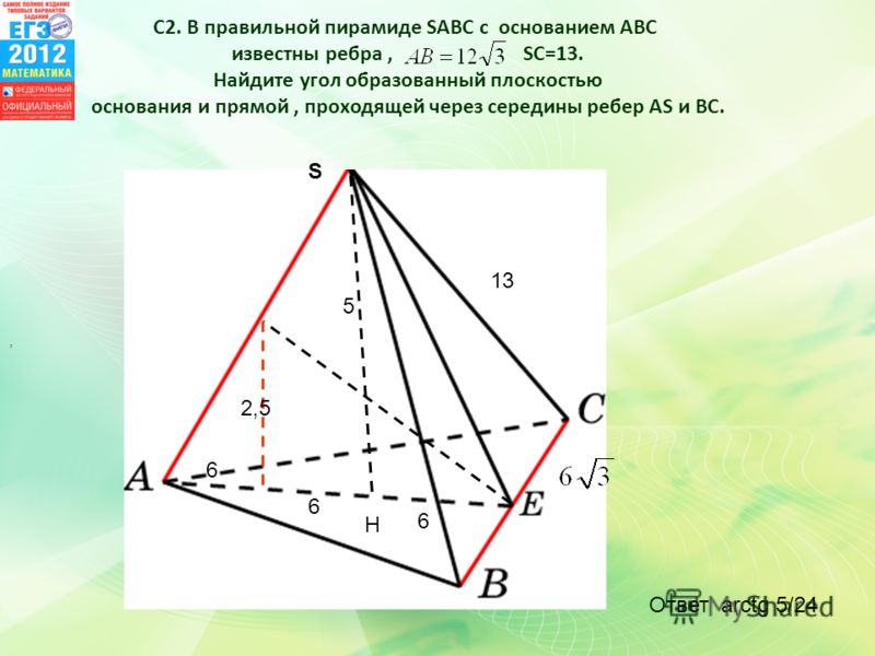 S 13 6 6 6 H 5 2,5, С2. В правильной пирамиде SABC c основанием ABC известны ребра, SC=13. Найдите угол образованный плоскостью основания и прямой, проходящей через середины ребер AS и BC. Ответ arctg 5/24