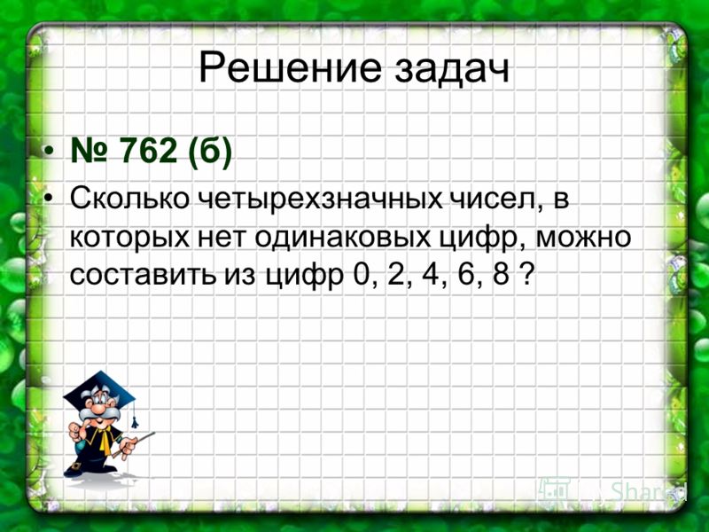 Решение задач 762 (б) Сколько четырехзначных чисел, в которых нет одинаковых цифр, можно составить из цифр 0, 2, 4, 6, 8 ?