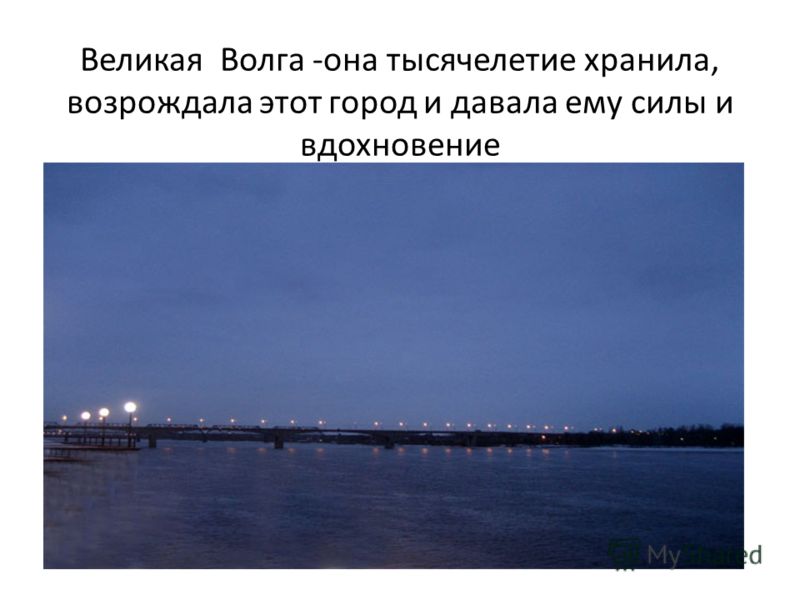 Великая Волга -она тысячелетие хранила, возрождала этот город и давала ему силы и вдохновение