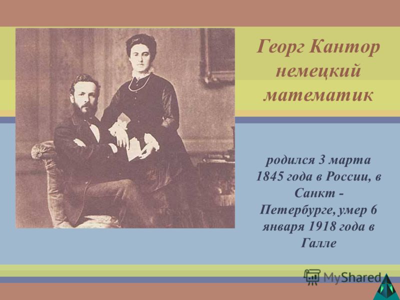 родился 3 марта 1845 года в России, в Санкт - Петербурге, умер 6 января 1918 года в Галле Георг Кантор немецкий математик