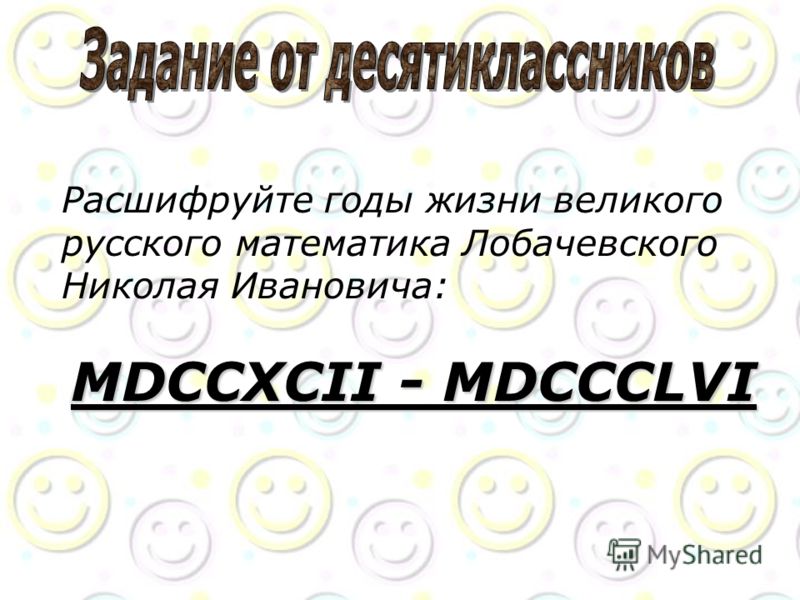 Расшифруйте годы жизни великого русского математика Лобачевского Николая Ивановича: MDCCXCII - MDCCCLVI