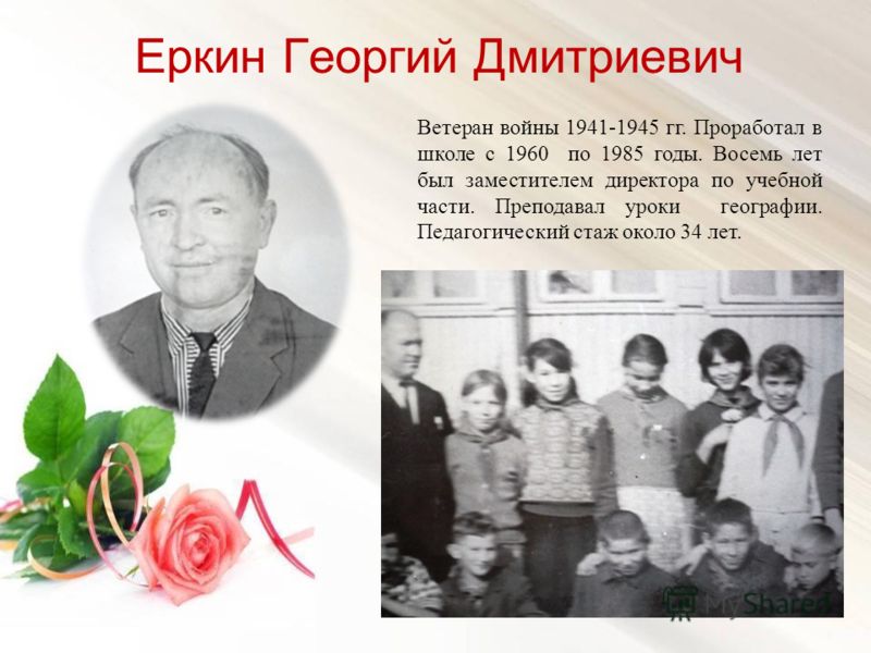 Еркин Георгий Дмитриевич Ветеран войны 1941-1945 гг. Проработал в школе с 1960 по 1985 годы. Восемь лет был заместителем директора по учебной части. Преподавал уроки географии. Педагогический стаж около 34 лет.