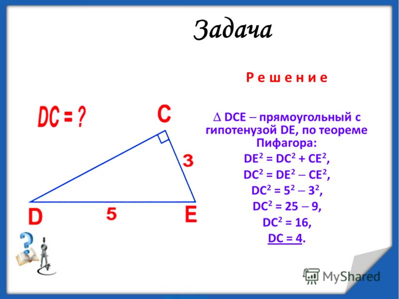 Задача Р е ш е н и е DCE прямоугольный с гипотенузой DE, по теореме Пифагора: DE 2 = DС 2 + CE 2, DC 2 = DE 2 CE 2, DC 2 = 5 2 3 2, DC 2 = 25 9, DC 2 = 16, DC = 4.